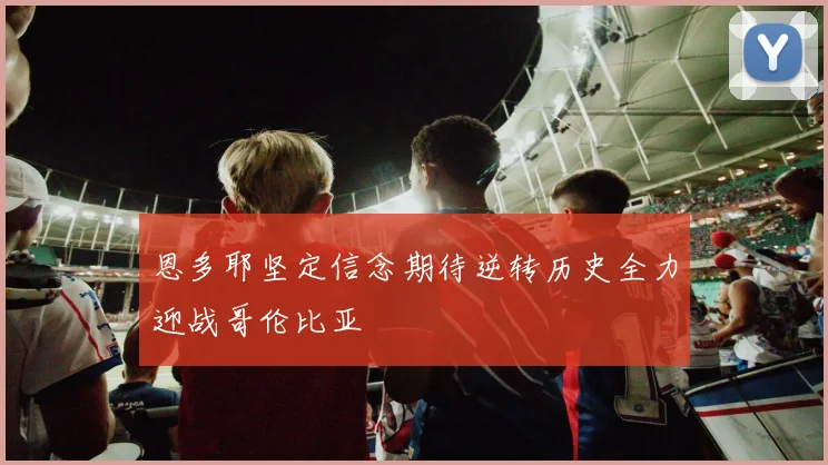 恩多耶坚定信念期待逆转历史全力迎战哥伦比亚