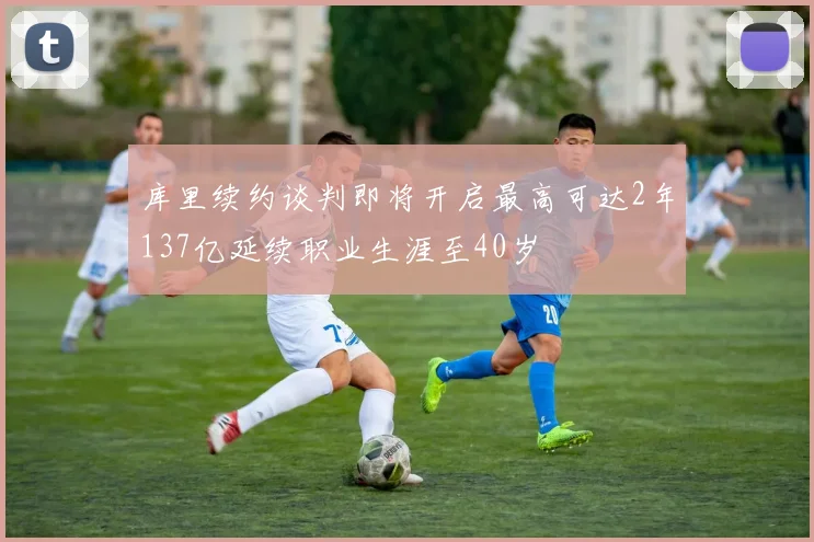 库里续约谈判即将开启最高可达2年137亿延续职业生涯至40岁