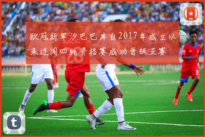 欧冠新军沙巴巴库自2017年成立以来连闯四轮资格赛成功晋级正赛