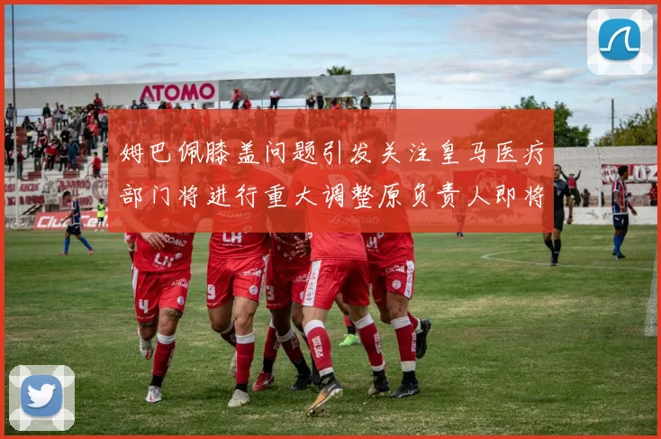 姆巴佩膝盖问题引发关注皇马医疗部门将进行重大调整原负责人即将离任