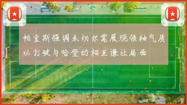 帕金斯强调米切尔需展现领袖气质以打破与哈登的相互谦让局面