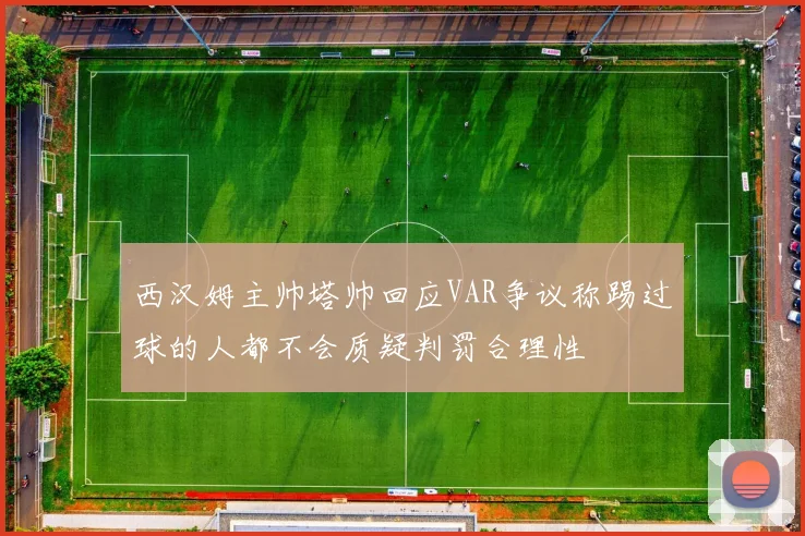 西汉姆主帅塔帅回应VAR争议称踢过球的人都不会质疑判罚合理性