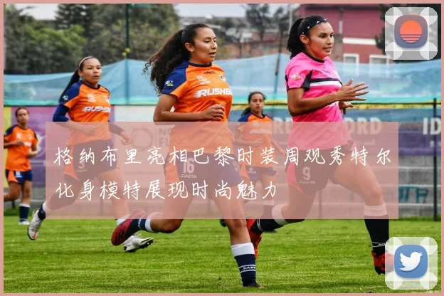 格纳布里亮相巴黎时装周观秀特尔化身模特展现时尚魅力