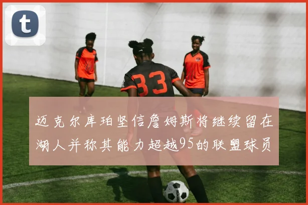迈克尔库珀坚信詹姆斯将继续留在湖人并称其能力超越95的联盟球员