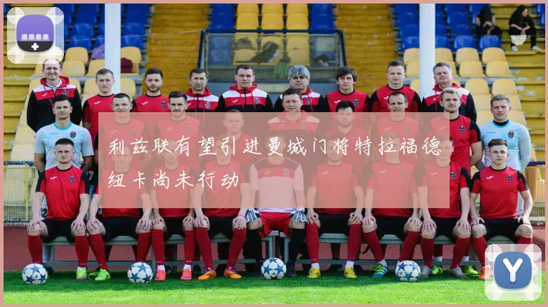 利兹联有望引进曼城门将特拉福德纽卡尚未行动