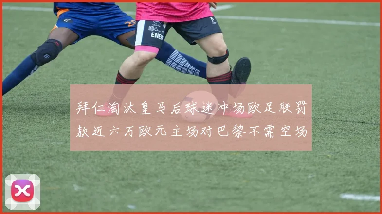 拜仁淘汰皇马后球迷冲场欧足联罚款近六万欧元主场对巴黎不需空场
