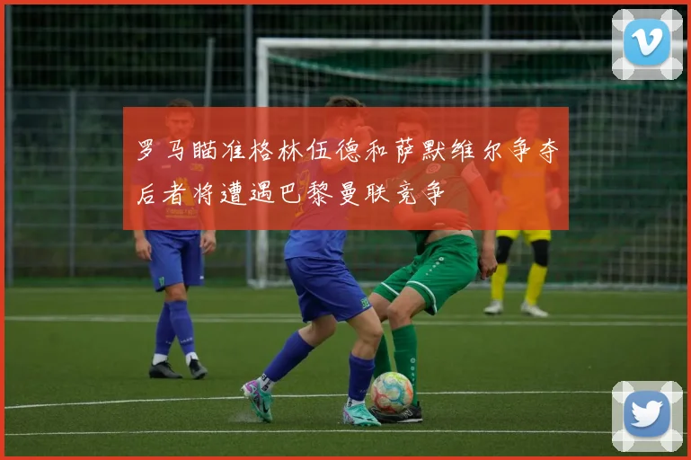 罗马瞄准格林伍德和萨默维尔争夺后者将遭遇巴黎曼联竞争