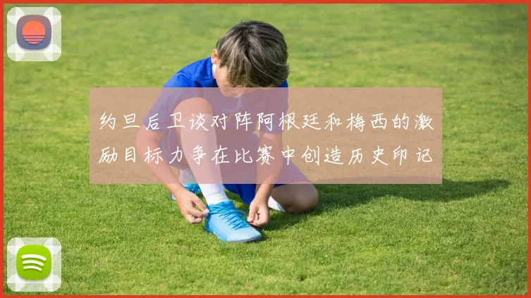 约旦后卫谈对阵阿根廷和梅西的激励目标力争在比赛中创造历史印记