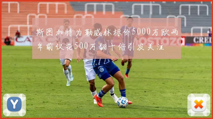 斯图加特为勒威林标价5000万欧两年前仅花500万翻十倍引发关注