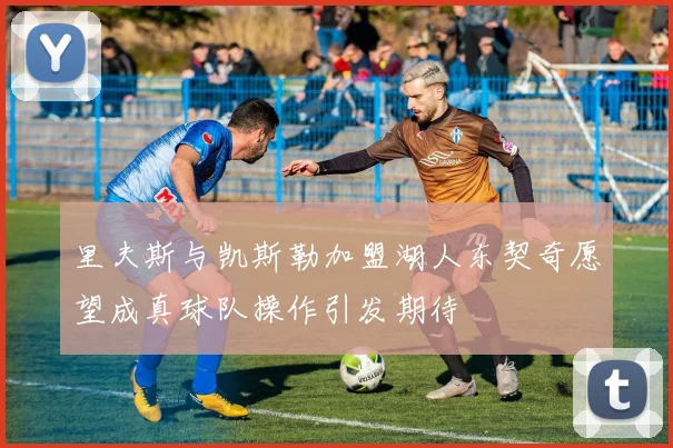 里夫斯与凯斯勒加盟湖人东契奇愿望成真球队操作引发期待