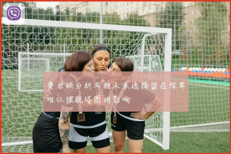 费尔顿分析布朗未来选择留在绿军难以摆脱塔图姆影响