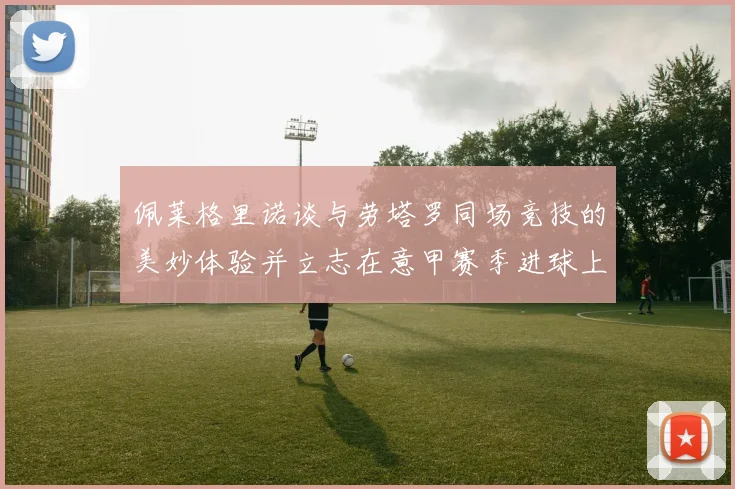 佩莱格里诺谈与劳塔罗同场竞技的美妙体验并立志在意甲赛季进球上双