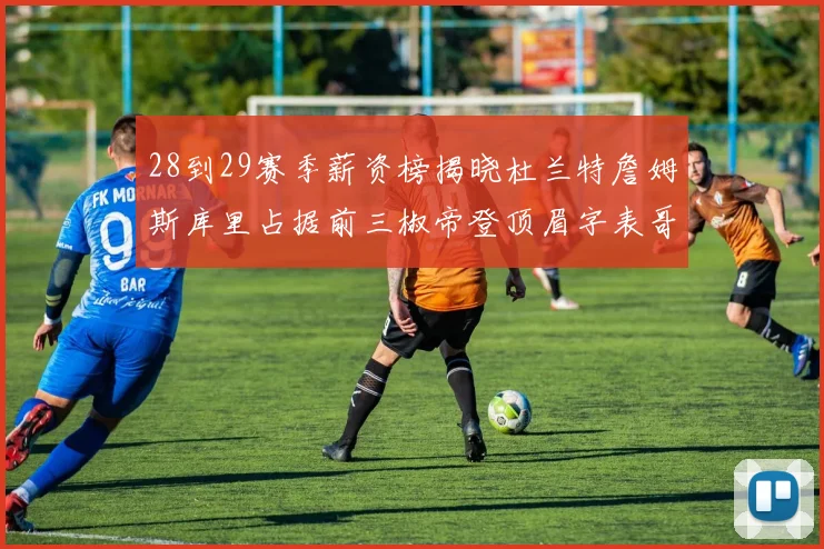 28到29赛季薪资榜揭晓杜兰特詹姆斯库里占据前三椒帝登顶眉字表哥布克跻身前十