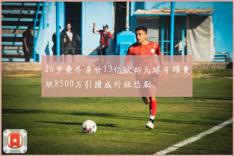 26岁桑乔身价13亿欧却无球可踢曼联8500万引援成外租悲剧
