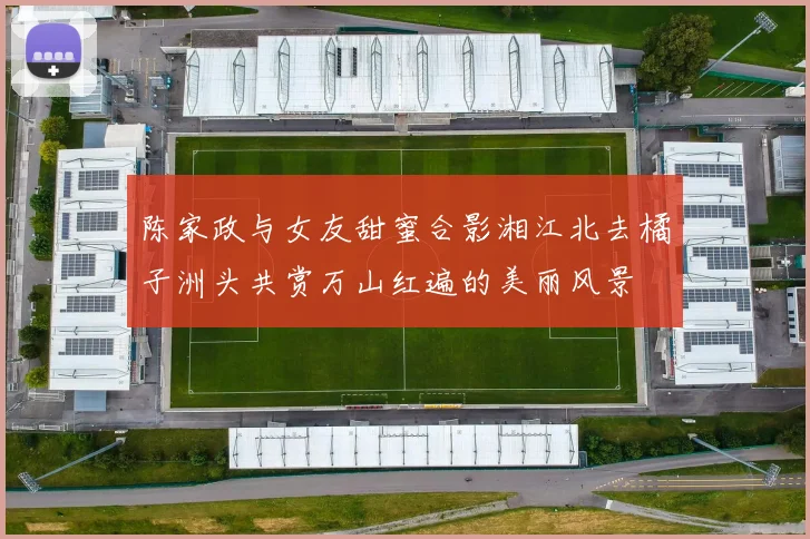 陈家政与女友甜蜜合影湘江北去橘子洲头共赏万山红遍的美丽风景