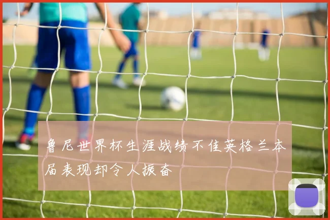 鲁尼世界杯生涯战绩不佳英格兰本届表现却令人振奋