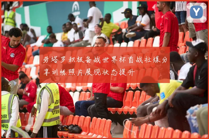 劳塔罗积极备战世界杯首战社媒分享训练照片展现状态提升