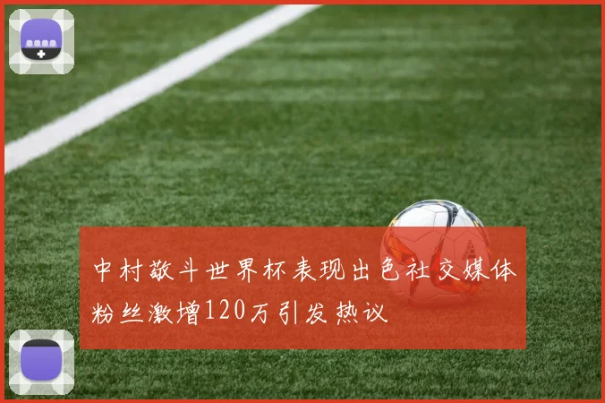 中村敬斗世界杯表现出色社交媒体粉丝激增120万引发热议