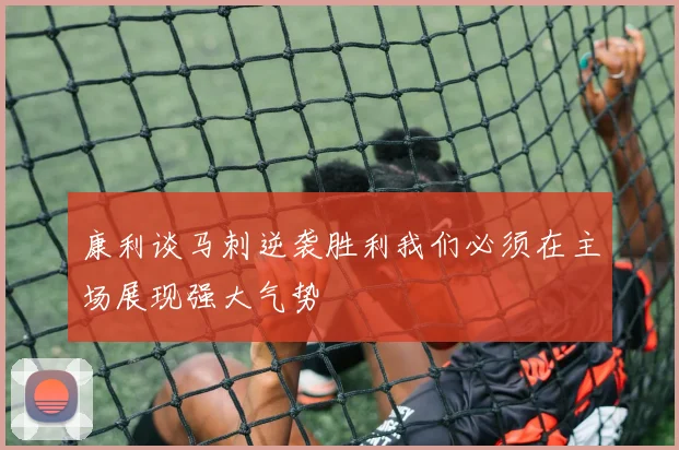 康利谈马刺逆袭胜利我们必须在主场展现强大气势