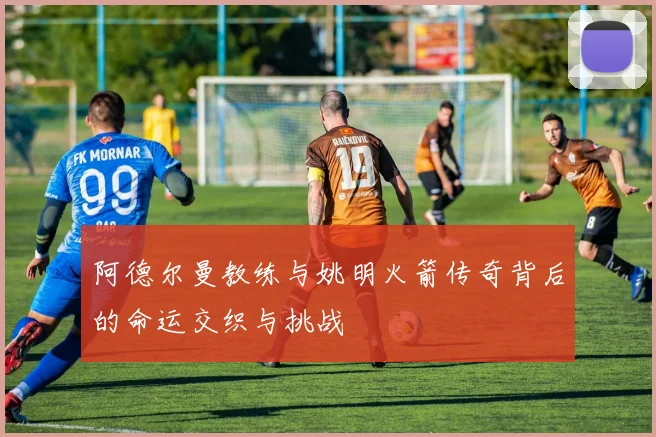 阿德尔曼教练与姚明火箭传奇背后的命运交织与挑战