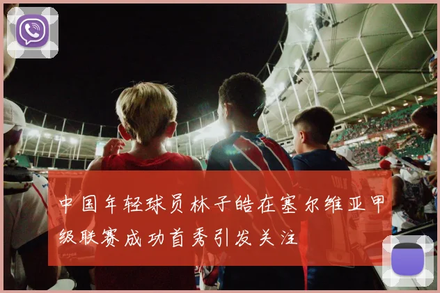 中国年轻球员林子皓在塞尔维亚甲级联赛成功首秀引发关注