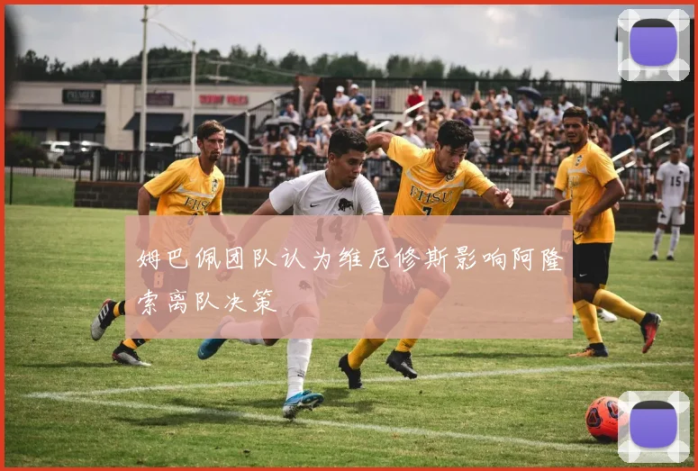 姆巴佩团队认为维尼修斯影响阿隆索离队决策
