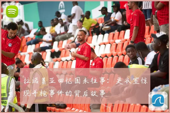 拉诺基亚回忆国米往事：更衣室惊现手枪事件的背后故事