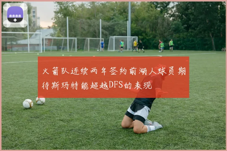 火箭队连续两年签约前湖人球员期待斯玛特能超越DFS的表现