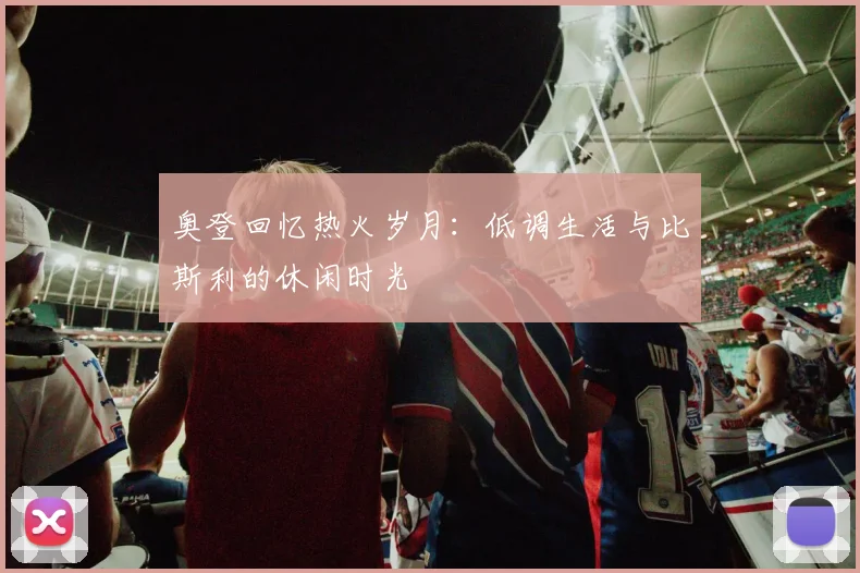 奥登回忆热火岁月：低调生活与比斯利的休闲时光
