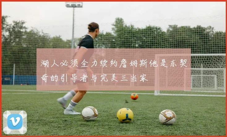 湖人必须全力续约詹姆斯他是东契奇的引导者与完美三当家