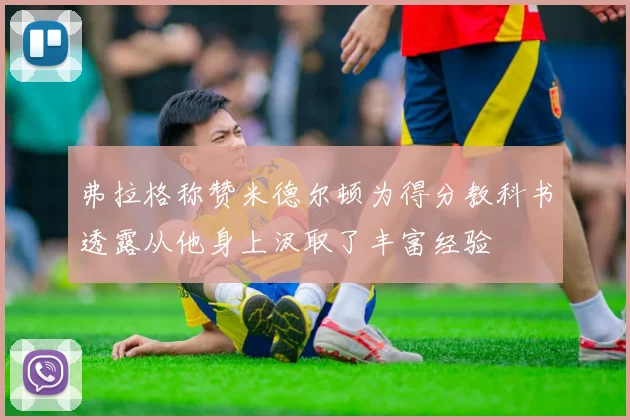 弗拉格称赞米德尔顿为得分教科书透露从他身上汲取了丰富经验