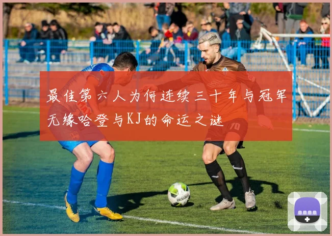 最佳第六人为何连续三十年与冠军无缘哈登与KJ的命运之谜