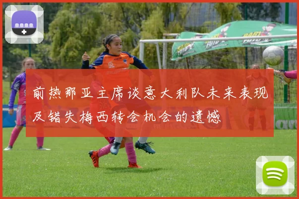 前热那亚主席谈意大利队未来表现及错失梅西转会机会的遗憾